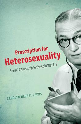 Prescription for Heterosexuality: Sexual Citizenship in the Cold War Era - Lewis, Carolyn Herbst