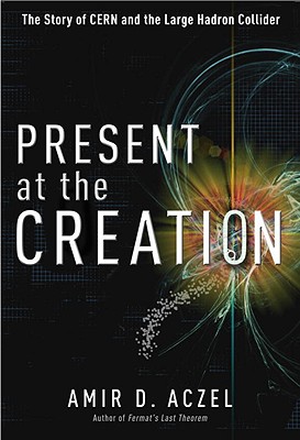 Present at the Creation: The Story of CERN and the Large Hadron Collider - Aczel, Amir D, PhD