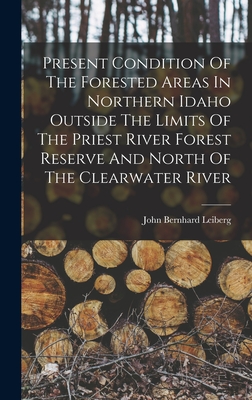 Present Condition Of The Forested Areas In Northern Idaho Outside The Limits Of The Priest River Forest Reserve And North Of The Clearwater River - Leiberg, John Bernhard