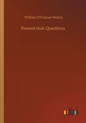 Present Irish Questions - Morris, William O'Connor