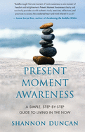 Present Moment Awareness: A Simple, Step-By-Step Guide to Living in the Now