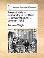 Present State of Husbandry in Scotland. ... in Two Volumes. ... Volume 1 of 2
