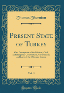 Present State of Turkey, Vol. 1: Or a Description of the Political, Civil, and Religious, Constitution, Government, and Laws of the Ottoman Empire (Classic Reprint)