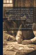 Present Value of 1 Monthly, 1 to 360 Months, at 4, 4 1/2, 5, 5 1/2, 6, 6 1/2, 7, 7 1/2 and 8 Per Cent. Per Annum, the Monthly Rate Being Equivalent to the Yearly Rate, and Not Merely One-Twelfth Thereof: Also Other Tables for Building Society Mortgage Val