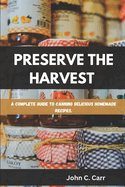 Preserve the Harvest: A Complete Guide to Canning Delicious Homemade Recipes