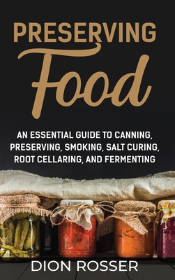 Preserving Food: An Essential Guide to Canning, Preserving, Smoking, Salt Curing, Root Cellaring, and Fermenting - Rosser, Dion