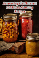 Preserving the Harvest: 103 Home Canning Recipes