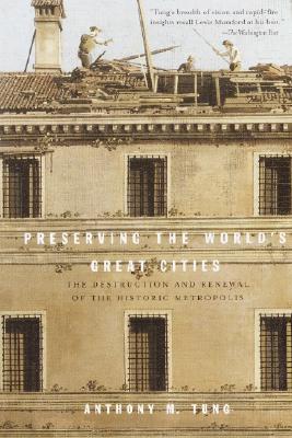 Preserving the World's Great Cities: The Destruction and Renewal of the Historic Metropolis - Tung, Anthony M
