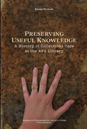 Preserving Useful Knowledge: A History of Collections Care at the American Philosophical Society Library, Transactions, American Philosophical Society (Vol. 111, Part 1)