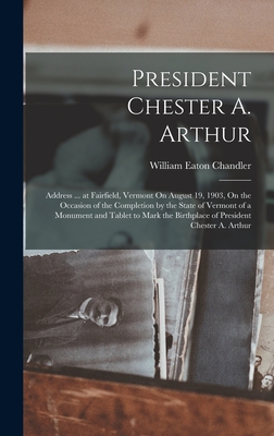 President Chester A. Arthur: Address ... at Fairfield, Vermont On August 19, 1903, On the Occasion of the Completion by the State of Vermont of a Monument and Tablet to Mark the Birthplace of President Chester A. Arthur - Chandler, William Eaton