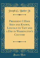 President I Have Seen and Known, Lincoln to Taft and a Day in Washington's Country (Classic Reprint)