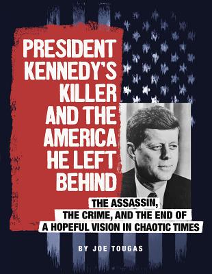 President Kennedy's Killer and the America He Left Behind: The Assassin, the Crime, and the End of a Hopeful Vision in Chaotic Times - Tougas, Joe