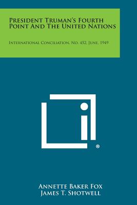 President Truman's Fourth Point and the United Nations: International Conciliation, No. 452, June, 1949 - Fox, Annette Baker, and Shotwell, James T (Foreword by)