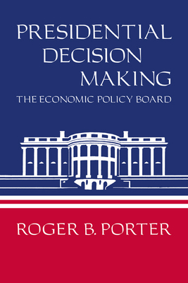 Presidential Decision Making: The Economic Policy Board - Porter, Roger B