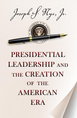 Presidential Leadership and the Creation of the American Era - Nye, Joseph S