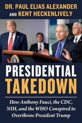 Presidential Takedown: How Anthony Fauci, the CDC, Nih, and the Who Conspired to Overthrow President Trump - Alexander, Paul Elias, Dr., and Heckenlively, Kent
