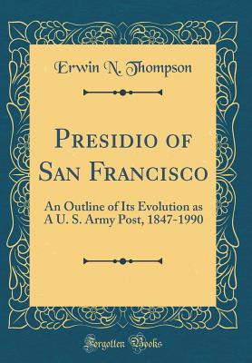 Presidio of San Francisco: An Outline of Its Evolution as a U. S. Army Post, 1847-1990 (Classic Reprint) - Thompson, Erwin N