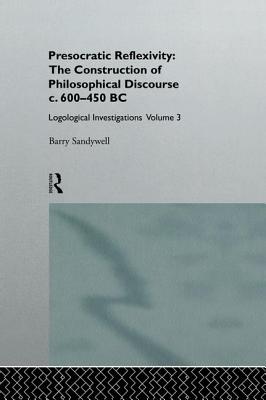 Presocratic Reflexivity: The Construction of Philosophical Discourse c. 600-450 B.C.: Logological Investigations: Volume Three - Sandywell, Barry