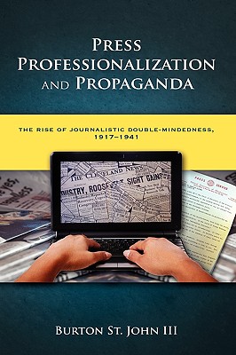 Press Professionalization and Propaganda: The Rise of Journalistic Double-Mindedness, 1917-1941 - St John, Burton