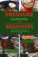 Pressure Canning for Beginners: How to Can, Preserve Your Vegetables and Fruit at Home