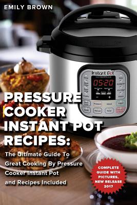 Pressure Cooker Instant Pot Recipes: : The Ultimate Guide To Great Cooking By Pressure Cooker Instant Pot and Recipes Included - Brown, Emily