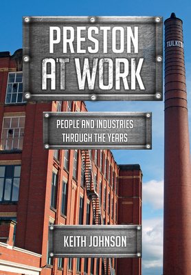 Preston at Work: People and Industries Through the Years - Johnson, Keith, Dr.