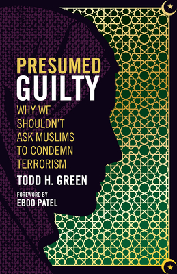 Presumed Guilty: Why We Shouldn't Ask Muslims to Condemn Terrorism - Green, Todd H, and Patel, Eboo (Foreword by)
