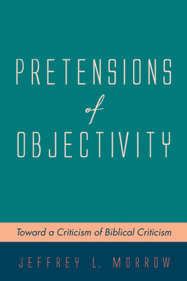 Pretensions of Objectivity: Toward a Criticism of Biblical Criticism - Morrow, Jeffrey L