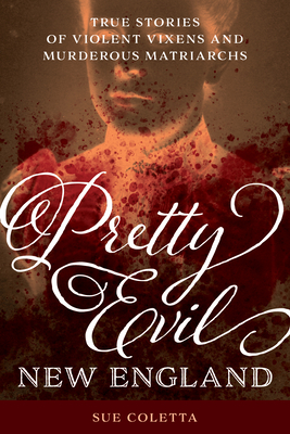 Pretty Evil New England: True Stories of Violent Vixens and Murderous Matriarchs - Coletta, Sue