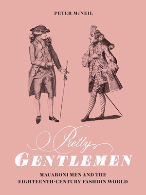 Pretty Gentlemen: Macaroni Men and the Eighteenth-Century Fashion World - McNeil, Peter