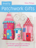 Pretty Patchwork Gifts: Over 25 Simple Sewing Projects Combining Patchwork, Appliqu and Embroidery