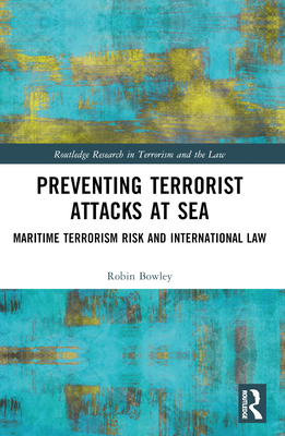 Preventing Terrorist Attacks at Sea: Maritime Terrorism Risk and International Law - Bowley, Robin