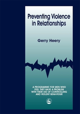 Preventing Violence in Relationships: A Program for Men Who Feel They Have a Problem with Their Use of Controlling and Violent Behaviour - Heery, Gerry