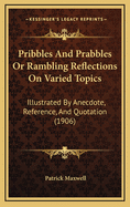 Pribbles and Prabbles or Rambling Reflections on Varied Topics: Illustrated by Anecdote, Reference, and Quotation (1906)