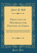 Price List of Materials for Painting on China: Firing and Gilding for Amateurs a Specialty and at Reduced Rates; Containing Also Practical Information for Painting on China, Gilding, Tinting, Groundlaying, Paste Raising, Jewel Work, Etc (Classic Reprint)