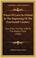 Prices of Corn in Oxford in the Beginning of the Fourteenth Century: Also from the Year 1583 to the Present Time (1830)