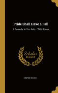 Pride Shall Have a Fall: A Comedy: in Five Acts -- With Songs