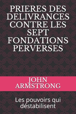 Prieres Des Delivrances Contre Les Sept Fondations Perverses: Les pouvoirs qui d?stabilisent - Armstrong, Florence (Preface by), and Armstrong, John