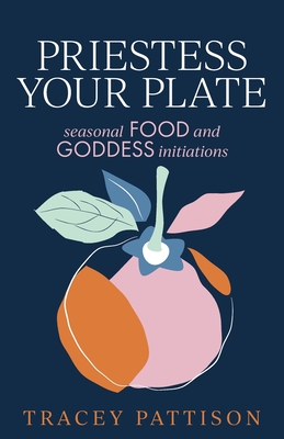 Priestess Your Plate: Seasonal Food and Goddess Initiations - Pattison, Tracey