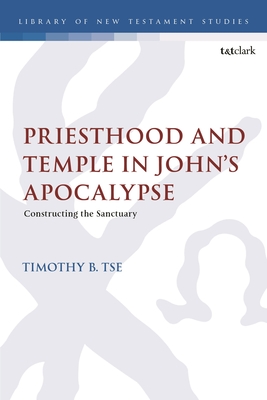 Priesthood and Temple in John's Apocalypse: Constructing the Sanctuary - Tse, Timothy B