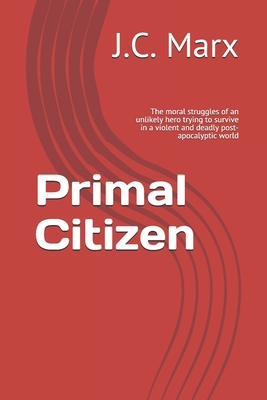 Primal Citizen: The moral struggles of an unlikely hero trying to survive in a violent and deadly post-apocalyptic world - Marx, J C