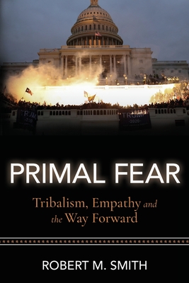 Primal Fear: Tribalism, Empathy, and the Way Forward - Smith, Robert M