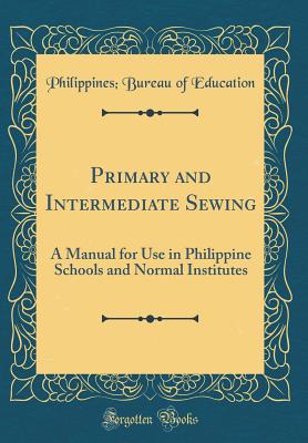 Primary and Intermediate Sewing: A Manual for Use in Philippine Schools and Normal Institutes (Classic Reprint) - Education, Philippines Bureau of