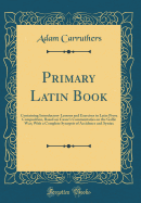 Primary Latin Book: Containing Introductory Lessons and Exercises in Latin Prose Composition, Based on Cæsar's Commentaries on the Gallic War; With a Complete Synopsis of Accidence and Syntax (Classic Reprint)