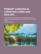 Primary Lessons in Christian Living and Healing: A Text-Book of Healing by the Power of Truth as Taught and Demonstrated by the Master Lord Jesus Christ