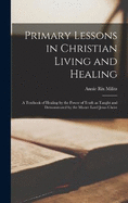 Primary Lessons in Christian Living and Healing; a Textbook of Healing by the Power of Truth as Taught and Demonstrated by the Master Lord Jesus Christ