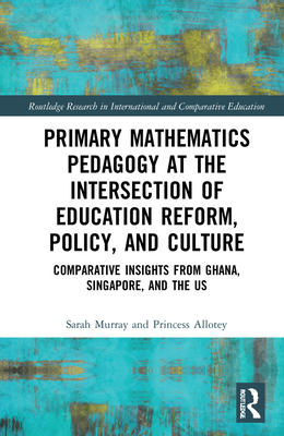 Primary Mathematics Pedagogy at the Intersection of Education Reform, Policy, and Culture: Comparative Insights from Ghana, Singapore, and the US - Murray, Sarah, and Allotey, Princess