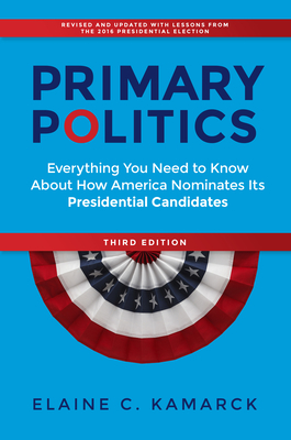 Primary Politics: Everything You Need to Know about How America Nominates Its Presidential Candidates - Kamarck, Elaine C