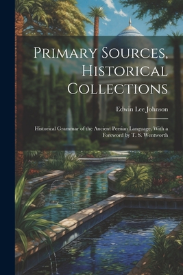 Primary Sources, Historical Collections: Historical Grammar of the Ancient Persian Language, With a Foreword by T. S. Wentworth - Johnson, Edwin Lee