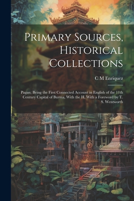 Primary Sources, Historical Collections: Pagan; Being the First Connected Account in English of the 11th Century Capital of Burma, With the h, With a Foreword by T. S. Wentworth - Enriquez, C M